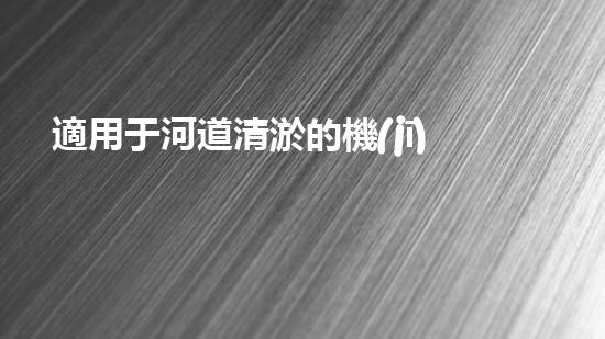 適用于河道清淤的機(jī)械處理都市污水處理難題：技術(shù)的革新與應(yīng)用！